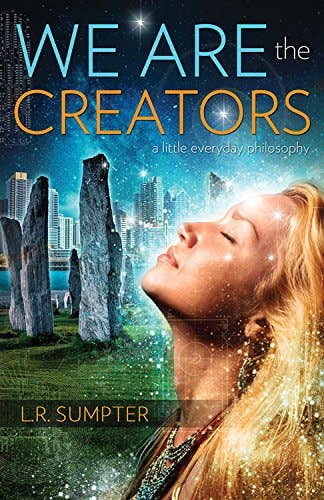 We Are the Creators: A Little Everyday Philosophy We Are the Creators: A Little Everyday Philosophy